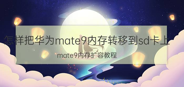 怎样把华为mate9内存转移到sd卡上 mate9内存扩容教程？